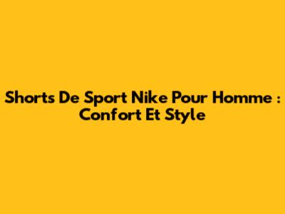 Shorts De Sport Nike Pour Homme : Confort Et Style