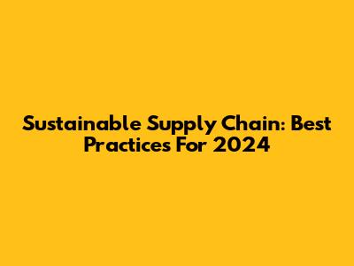 Sustainable Supply Chain: Best Practices For 2024
