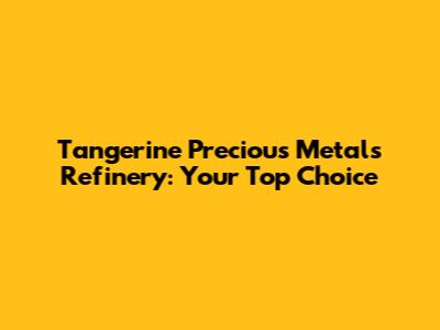 Tangerine Precious Metals Refinery: Your Top Choice