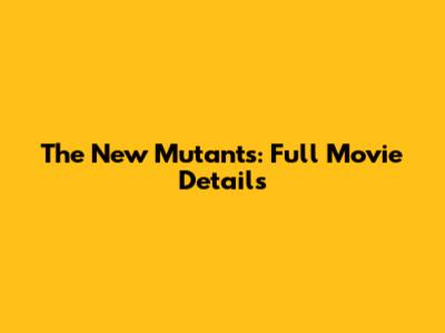 The New Mutants: Full Movie Details