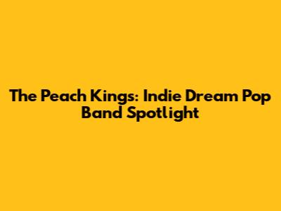 The Peach Kings: Indie Dream Pop Band Spotlight