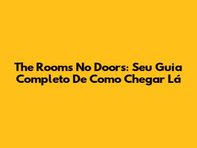 The Rooms No Doors: Seu Guia Completo De Como Chegar Lá