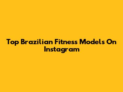 Top Brazilian Fitness Models On Instagram