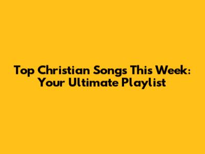 Top Christian Songs This Week: Your Ultimate Playlist