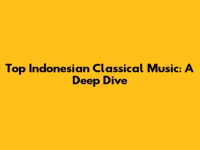 Top Indonesian Classical Music: A Deep Dive