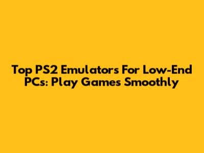 Top PS2 Emulators For Low-End PCs: Play Games Smoothly