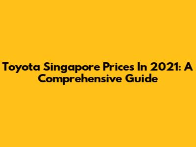 Toyota Singapore Prices In 2021: A Comprehensive Guide