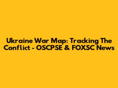 Ukraine War Map: Tracking The Conflict - OSCPSE & FOXSC News