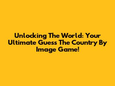 Unlocking The World: Your Ultimate Guess The Country By Image Game!