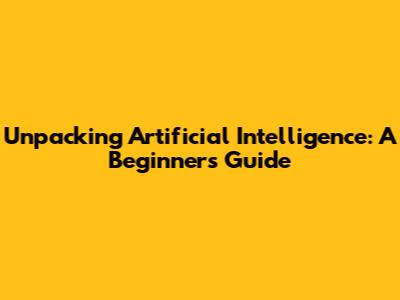 Unpacking Artificial Intelligence: A Beginner's Guide