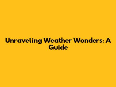 Unraveling Weather Wonders: A Guide