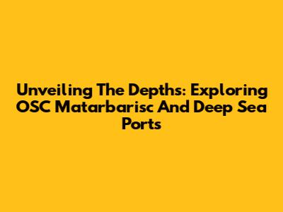 Unveiling The Depths: Exploring OSC Matarbarisc And Deep Sea Ports