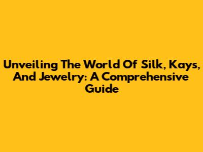 Unveiling The World Of Silk, Kays, And Jewelry: A Comprehensive Guide