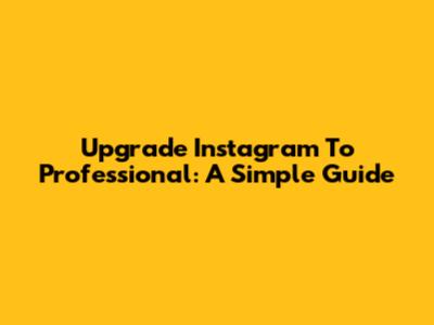 Upgrade Instagram To Professional: A Simple Guide