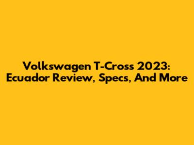 Volkswagen T-Cross 2023: Ecuador Review, Specs, And More