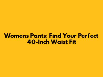 Women's Pants: Find Your Perfect 40-Inch Waist Fit