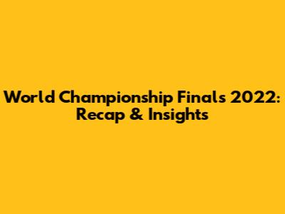 World Championship Finals 2022: Recap & Insights