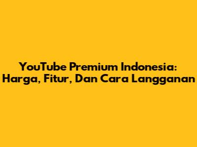 YouTube Premium Indonesia: Harga, Fitur, Dan Cara Langganan